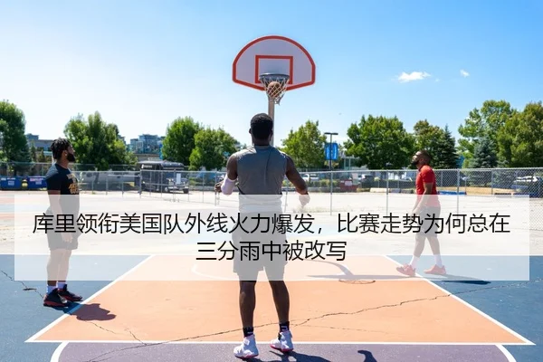 库里领衔美国队外线火力爆发，比赛走势为何总在三分雨中被改写